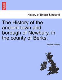 Cover image for The History of the ancient town and borough of Newbury, in the county of Berks.