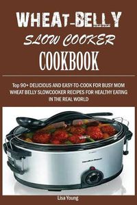 Cover image for Wheat-Belly Slow Cooker Cookbook: Top 90+ Delicious, and Easy-To-Cook for Busy Mom and Dad Wheat Belly Slow Cooker Recipes for a Healthy Eating in the Real World.