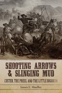 Cover image for Shooting Arrows and Slinging Mud: Custer, the Press, and the Little Bighorn