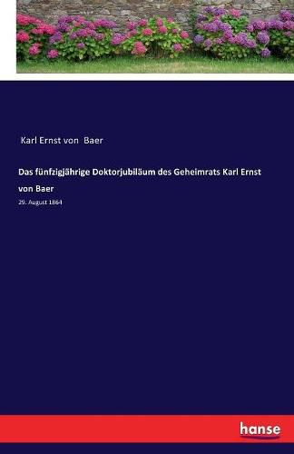 Das funfzigjahrige Doktorjubilaum des Geheimrats Karl Ernst von Baer: 29. August 1864