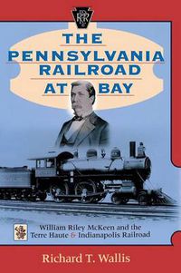 Cover image for The Pennsylvania Railroad at Bay: William Riley McKeen and the Terre Haute & Indianapolis Railroad