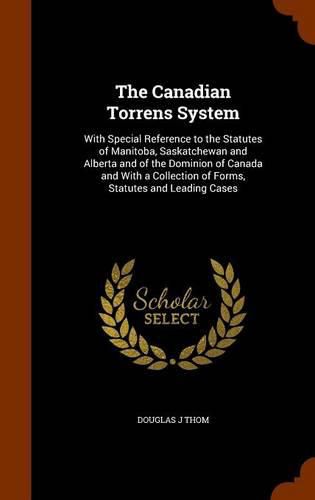 Cover image for The Canadian Torrens System: With Special Reference to the Statutes of Manitoba, Saskatchewan and Alberta and of the Dominion of Canada and with a Collection of Forms, Statutes and Leading Cases