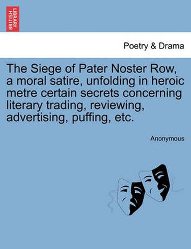 Cover image for The Siege of Pater Noster Row, a Moral Satire, Unfolding in Heroic Metre Certain Secrets Concerning Literary Trading, Reviewing, Advertising, Puffing, Etc.