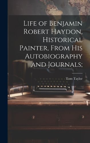 Life of Benjamin Robert Haydon, Historical Painter, From His Autobiography and Journals;