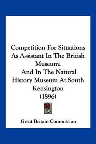 Competition for Situations as Assistant in the British Museum: And in the Natural History Museum at South Kensington (1896)