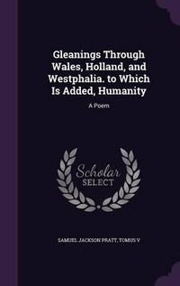 Cover image for Gleanings Through Wales, Holland, and Westphalia. to Which Is Added, Humanity: A Poem