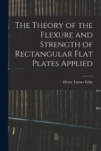 Cover image for The Theory of the Flexure and Strength of Rectangular Flat Plates Applied