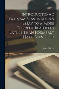 Cover image for Introductio Ad Latinam Blasoniam An Essay to a More Correct Blason in Latine Than Formerly Hath Been Used