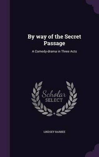 By Way of the Secret Passage: A Comedy-Drama in Three Acts