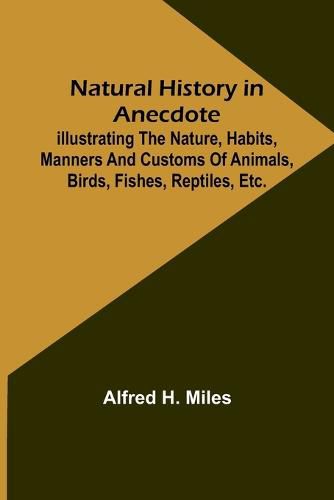 Natural History in Anecdote; Illustrating the nature, habits, manners and customs of animals, birds, fishes, reptiles, etc., etc., etc.