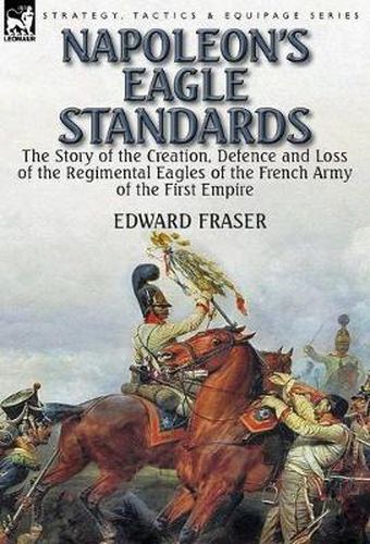 Cover image for Napoleon's Eagle Standards: the Story of the Creation, Defence and Loss of the Regimental Eagles