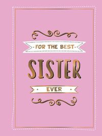 Cover image for For the Best Sister Ever: The Perfect Gift to Give to Your Favourite Sibling