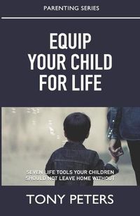 Cover image for Equip Your Child For Life: Seven Tools Your Children Should Not Leave Home Without