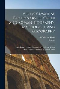 Cover image for A New Classical Dictionary of Greek and Roman Biography, Mythology and Geography