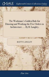 Cover image for The Workman's Golden Rule for Drawing and Working the Five Orders in Architecture. ... By B. Langley,