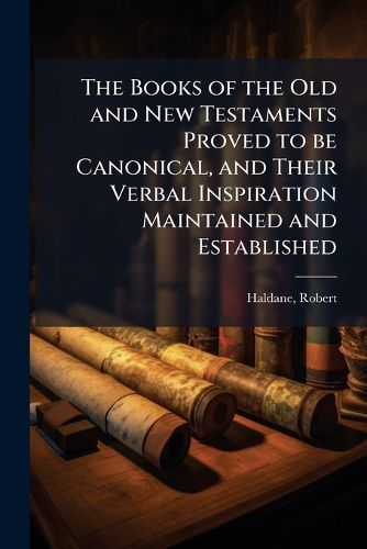 Cover image for The Books of the Old and New Testaments Proved to be Canonical, and Their Verbal Inspiration Maintained and Established