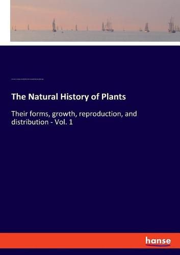 Cover image for The Natural History of Plants: Their forms, growth, reproduction, and distribution - Vol. 1