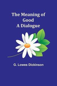 Cover image for The Meaning of Good-A Dialogue