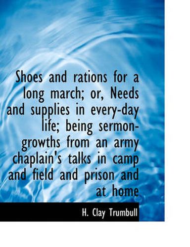 Cover image for Shoes and Rations for a Long March; Or, Needs and Supplies in Every-Day Life; Being Sermon-Growths from an Army Chaplain's Talks in Camp and Field and Prison and at Home