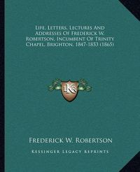 Cover image for Life, Letters, Lectures and Addresses of Frederick W. Robertson, Incumbent of Trinity Chapel, Brighton, 1847-1853 (1865)