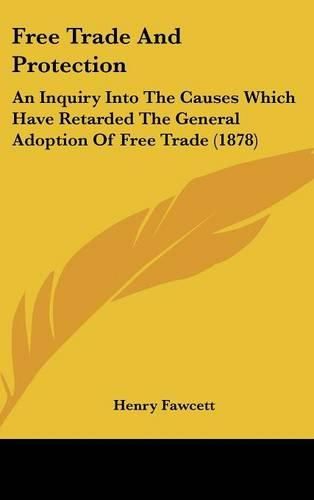 Free Trade and Protection: An Inquiry Into the Causes Which Have Retarded the General Adoption of Free Trade (1878)