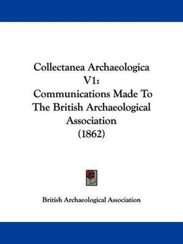 Collectanea Archaeologica V1: Communications Made to the British Archaeological Association (1862)