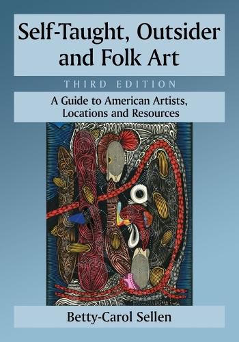 Self-Taught, Outsider and Folk Art: A Guide to American Artists, Locations and Resources