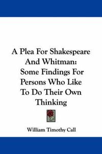 Cover image for A Plea for Shakespeare and Whitman: Some Findings for Persons Who Like to Do Their Own Thinking