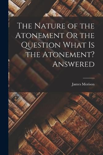 The Nature of the Atonement Or the Question What Is the Atonement? Answered