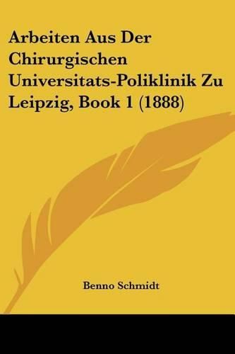 Arbeiten Aus Der Chirurgischen Universitats-Poliklinik Zu Leipzig, Book 1 (1888)