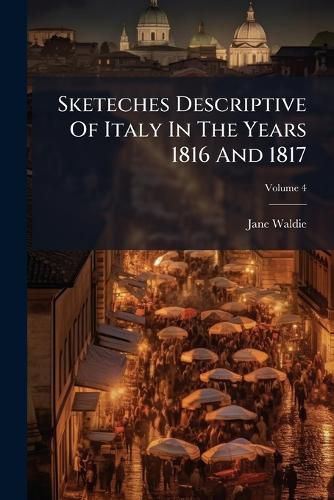 Cover image for Sketeches Descriptive of Italy in the Years 1816 and 1817: With a Brief Account of Travels in Various Parts of France and Switzerland in the Same Years, Volume 4