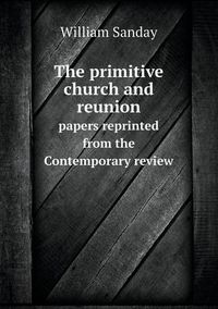 Cover image for The primitive church and reunion papers reprinted from the Contemporary review