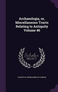 Cover image for Archaeologia, Or, Miscellaneous Tracts Relating to Antiquity Volume 46