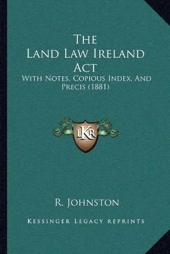 Cover image for The Land Law Ireland ACT: With Notes, Copious Index, and Precis (1881)