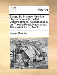 Cover image for Songs, &C. in a New Historical Play, in Three Acts, Called Cambro-Britons. as Performed at the Theatre-Royal, Hay-Market. the Musick by Dr. Arnold.