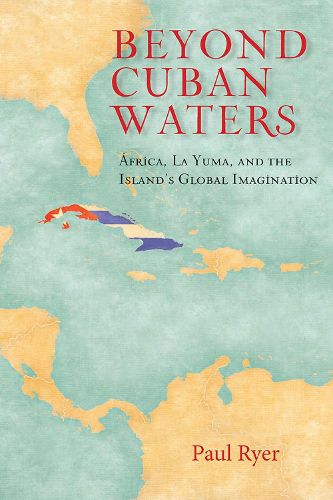 Cover image for Beyond Cuban Waters: Africa, La Yuma, and the Island's Global Imagination