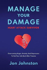 Cover image for Manage Your Damage Heart Attack Survivor: Overcoming Anger, Anxiety, And Depression To Get Your Life Back After Trauma
