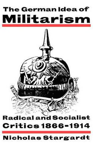 Cover image for The German Idea of Militarism: Radical and Socialist Critics 1866-1914