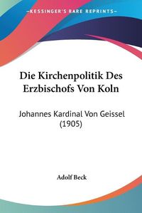 Cover image for Die Kirchenpolitik Des Erzbischofs Von Koln: Johannes Kardinal Von Geissel (1905)