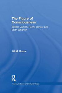 Cover image for The Figure of Consciousness: William James, Henry James, and Edith Wharton
