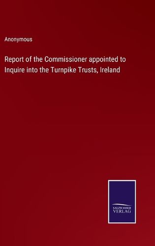 Cover image for Report of the Commissioner appointed to Inquire into the Turnpike Trusts, Ireland