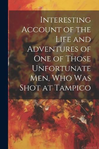 Cover image for Interesting Account of the Life and Adventures of one of Those Unfortunate men, who was Shot at Tampico