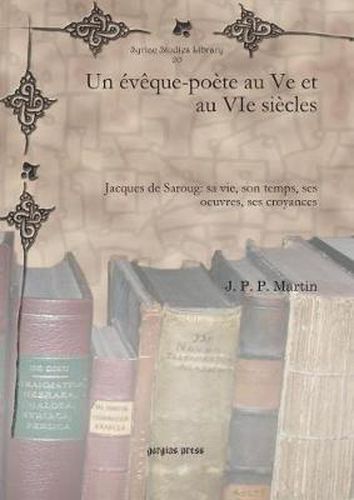 Un eveque-poete au Ve et au VIe siecles: Jacques de Saroug: sa vie, son temps, ses oeuvres, ses croyances