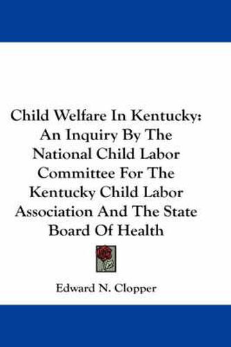 Cover image for Child Welfare in Kentucky: An Inquiry by the National Child Labor Committee for the Kentucky Child Labor Association and the State Board of Health