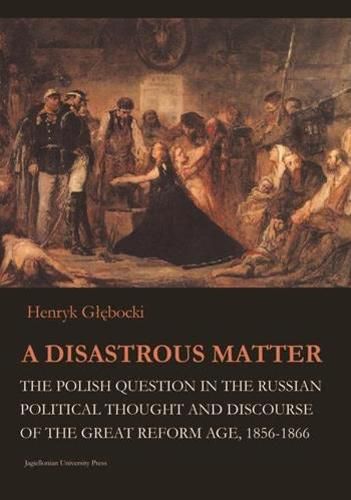 Cover image for A Disastrous Matter - The Polish Question in the Russian Political Thought and Discourse of the Great Reform Age, 1856-1866