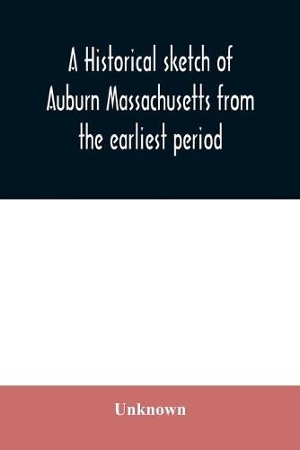 Cover image for A historical sketch of Auburn Massachusetts from the earliest period to the present day with brief accounts of early settlers and prominent citizens