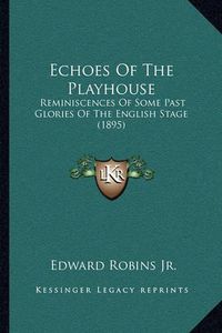 Cover image for Echoes of the Playhouse: Reminiscences of Some Past Glories of the English Stage (1895)