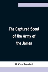 Cover image for The Captured Scout of the Army of the James; A Sketch of the Life of Sergeant Henry H. Manning, of the Twenty-fourth Mass. Regiment