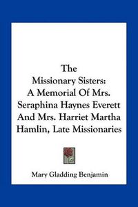 Cover image for The Missionary Sisters: A Memorial of Mrs. Seraphina Haynes Everett and Mrs. Harriet Martha Hamlin, Late Missionaries