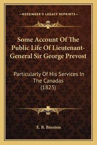 Cover image for Some Account of the Public Life of Lieutenant-General Sir George Prevost: Particularly of His Services in the Canadas (1823)